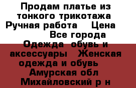 Продам платье из тонкого трикотажа. Ручная работа. › Цена ­ 2 000 - Все города Одежда, обувь и аксессуары » Женская одежда и обувь   . Амурская обл.,Михайловский р-н